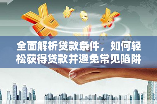 扎鲁特旗全面解析贷款条件，如何轻松获得贷款并避免常见陷阱