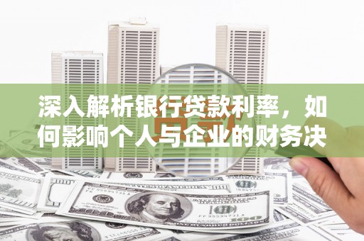 扎鲁特旗深入解析银行贷款利率，如何影响个人与企业的财务决策