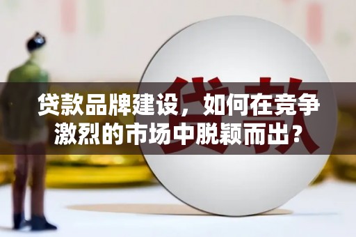 扎鲁特旗贷款品牌建设，如何在竞争激烈的市场中脱颖而出？