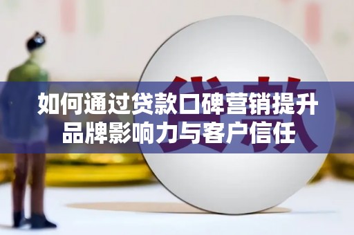 扎鲁特旗如何通过贷款口碑营销提升品牌影响力与客户信任