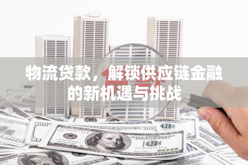 扎鲁特旗物流贷款，解锁供应链金融的新机遇与挑战