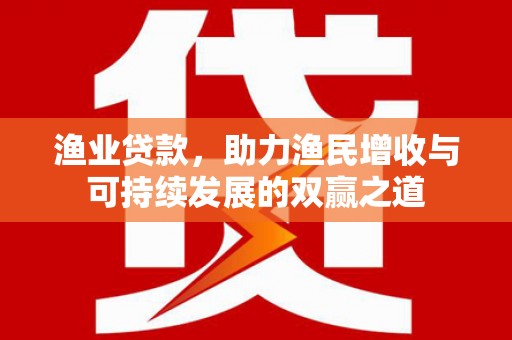 扎鲁特旗渔业贷款，助力渔民增收与可持续发展的双赢之道