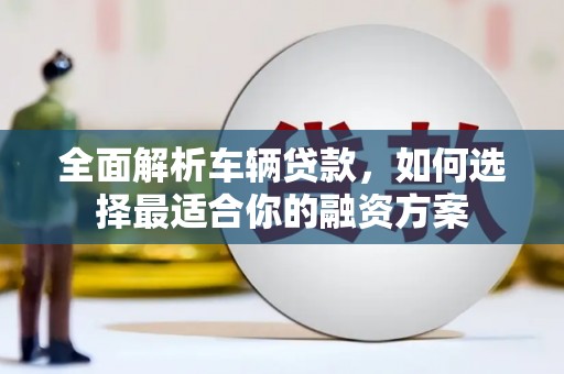 扎鲁特旗全面解析车辆贷款，如何选择最适合你的融资方案