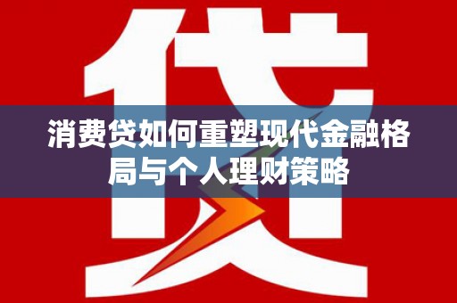 扎鲁特旗消费贷如何重塑现代金融格局与个人理财策略