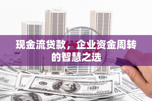 扎鲁特旗现金流贷款，企业资金周转的智慧之选