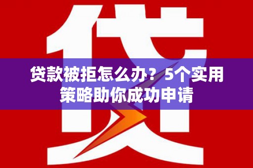 扎鲁特旗贷款被拒怎么办？5个实用策略助你成功申请