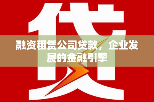 扎鲁特旗融资租赁公司贷款，企业发展的金融引擎